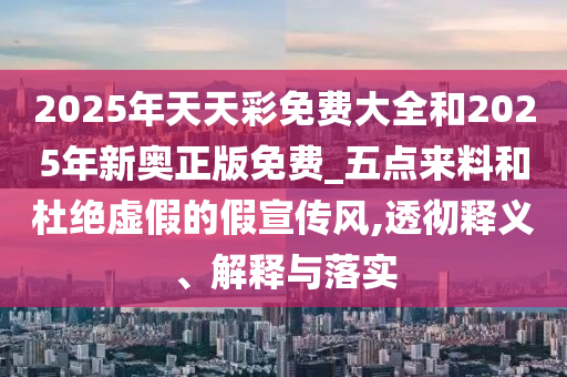 2025年天天彩免費大全和2025年新奧正版免費_五點來料和杜絕虛假的假宣傳風,透徹釋義、解釋與落實