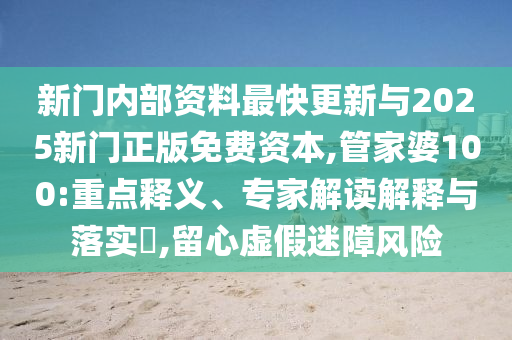 新門內部資料最快更新與2025新門正版免費資本,管家婆100:重點釋義、專家解讀解釋與落實?,留心虛假迷障風險