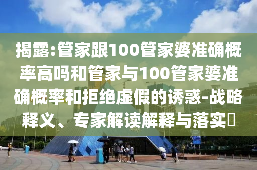 揭露:管家跟100管家婆準確概率高嗎和管家與100管家婆準確概率和拒絕虛假的誘惑-戰略釋義、專家解讀解釋與落實?
