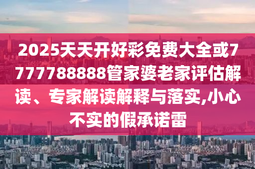 2025天天開好彩免費大全或7777788888管家婆老家評估解讀、專家解讀解釋與落實,小心不實的假承諾雷