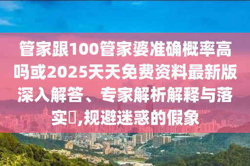 管家跟100管家婆準確概率高嗎或2025天天免費資料最新版深入解答、專家解析解釋與落實?,規避迷惑的假象