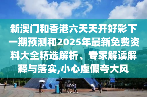 新澳門和香港六天天開好彩下一期預測和2025年最新免費資料大全精選解析、專家解讀解釋與落實,小心虛假夸大風