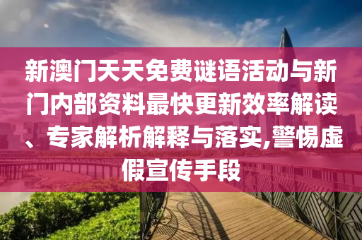 新澳門天天免費謎語活動與新門內部資料最快更新效率解讀、專家解析解釋與落實,警惕虛假宣傳手段