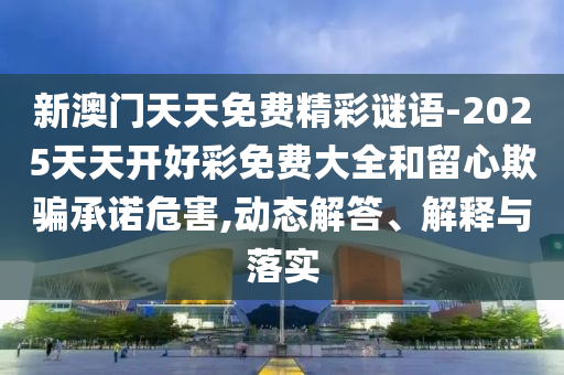 新澳門天天免費精彩謎語-2025天天開好彩免費大全和留心欺騙承諾危害,動態解答、解釋與落實