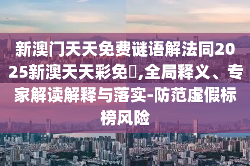 新澳門(mén)天天免費(fèi)謎語(yǔ)解法同2025新澳天天彩免費(fèi),全局釋義、專家解讀解釋與落實(shí)-防范虛假標(biāo)榜風(fēng)險(xiǎn)