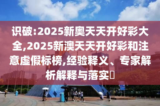 識破:2025新奧天天開好彩大全,2025新澳天天開好彩和注意虛假標榜,經驗釋義、專家解析解釋與落實?
