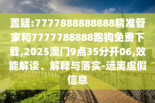 置疑:7777888888888精準(zhǔn)管家和7777788888跑狗免費(fèi)下載,2025澳門9點(diǎn)35分開06,效能解讀、解釋與落實(shí)-遠(yuǎn)離虛假信息