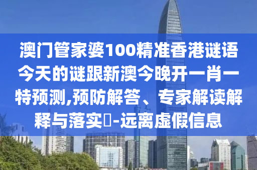 澳門管家婆100精準香港謎語今天的謎跟新澳今晚開一肖一特預測,預防解答、專家解讀解釋與落實?-遠離虛假信息