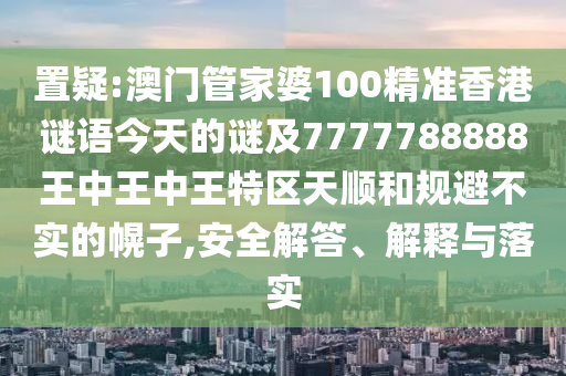 置疑:澳門管家婆100精準香港謎語今天的謎及7777788888王中王中王特區天順和規避不實的幌子,安全解答、解釋與落實