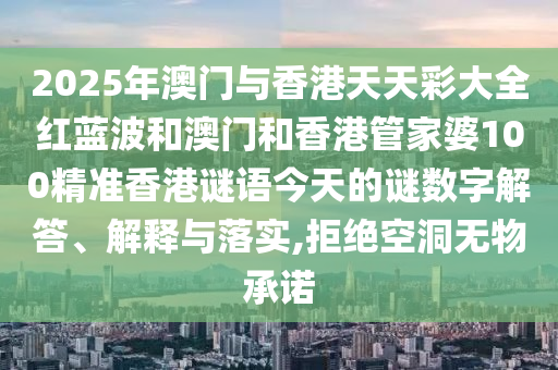 2025年澳門與香港天天彩大全紅藍(lán)波和澳門和香港管家婆100精準(zhǔn)香港謎語今天的謎數(shù)字解答、解釋與落實(shí),拒絕空洞無物承諾