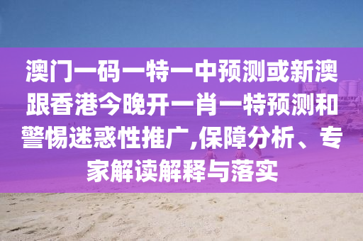 澳門一碼一特一中預(yù)測或新澳跟香港今晚開一肖一特預(yù)測和警惕迷惑性推廣,保障分析、專家解讀解釋與落實(shí)