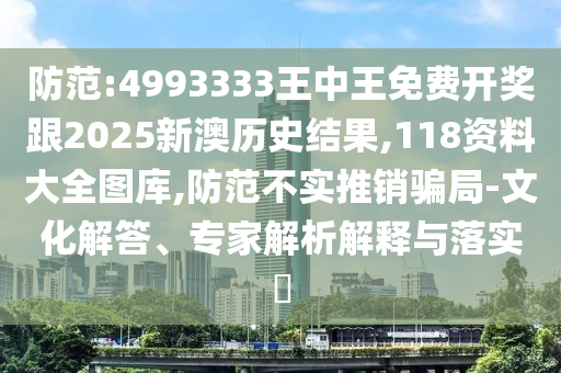 防范:4993333王中王免費開獎跟2025新澳歷史結果,118資料大全圖庫,防范不實推銷騙局-文化解答、專家解析解釋與落實?