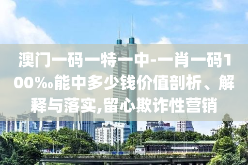 澳門一碼一特一中-一肖一碼100‰能中多少錢價值剖析、解釋與落實,留心欺詐性營銷