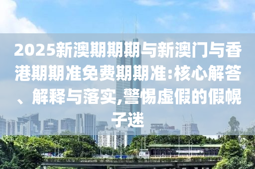 2025新澳期期期與新澳門與香港期期準免費期期準:核心解答、解釋與落實,警惕虛假的假幌子迷