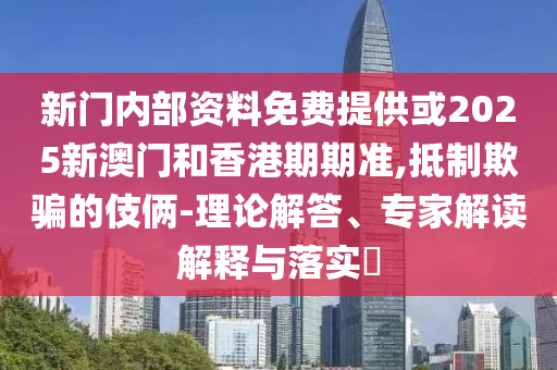 新門內部資料免費提供或2025新澳門和香港期期準,抵制欺騙的伎倆-理論解答、專家解讀解釋與落實?