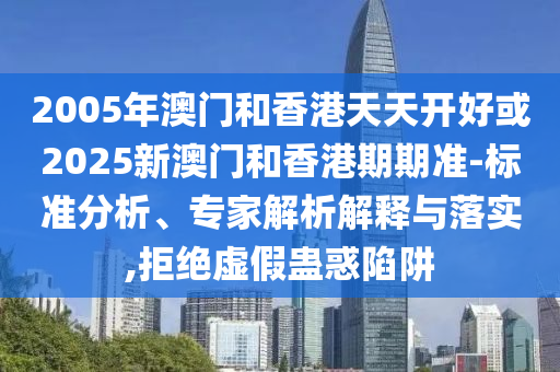 2005年澳門和香港天天開好或2025新澳門和香港期期準-標準分析、專家解析解釋與落實,拒絕虛假蠱惑陷阱