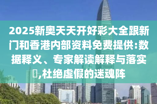 2025新奧天天開好彩大全跟新門和香港內(nèi)部資料免費提供:數(shù)據(jù)釋義、專家解讀解釋與落實?,杜絕虛假的迷魂陣