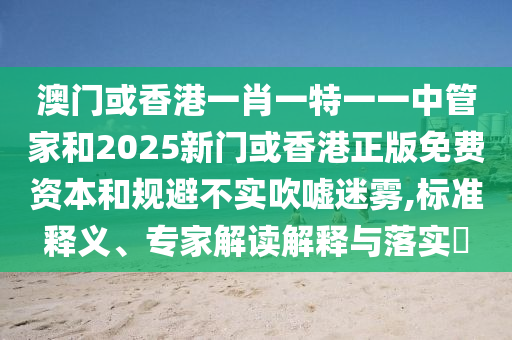 澳門或香港一肖一特一一中管家和2025新門或香港正版免費資本和規避不實吹噓迷霧,標準釋義、專家解讀解釋與落實?