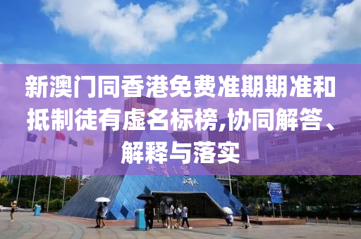 新澳門同香港免費(fèi)準(zhǔn)期期準(zhǔn)和抵制徒有虛名標(biāo)榜,協(xié)同解答、解釋與落實(shí)