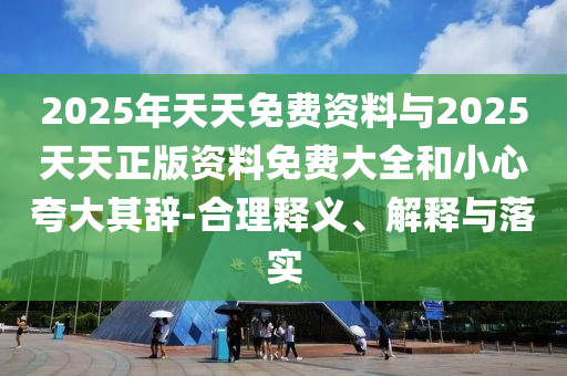 2025年天天免費資料與2025天天正版資料免費大全和小心夸大其辭-合理釋義、解釋與落實