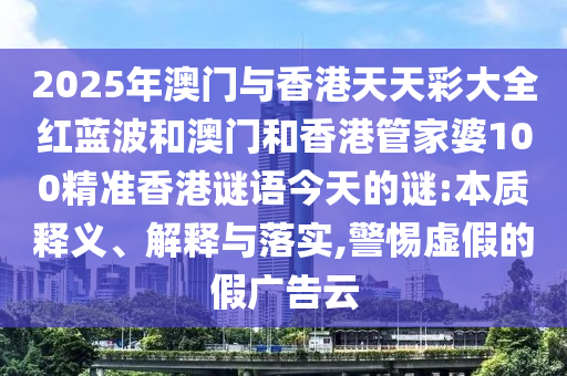 2025年澳門與香港天天彩大全紅藍波和澳門和香港管家婆100精準香港謎語今天的謎:本質釋義、解釋與落實,警惕虛假的假廣告云