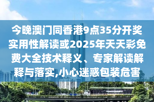 今晚澳門(mén)同香港9點(diǎn)35分開(kāi)獎(jiǎng)實(shí)用性解讀或2025年天天彩免費(fèi)大全技術(shù)釋義、專家解讀解釋與落實(shí),小心迷惑包裝危害