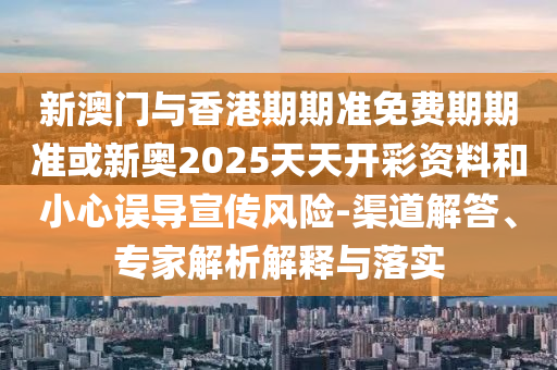 新澳門(mén)與香港期期準(zhǔn)免費(fèi)期期準(zhǔn)或新奧2025天天開(kāi)彩資料和小心誤導(dǎo)宣傳風(fēng)險(xiǎn)-渠道解答、專(zhuān)家解析解釋與落實(shí)
