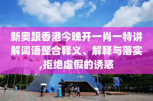 新奧跟香港今晚開一肖一特講解詞語整合釋義、解釋與落實,拒絕虛假的誘惑