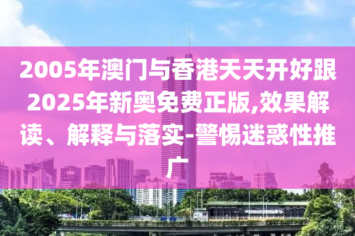 2005年澳門與香港天天開好跟2025年新奧免費正版,效果解讀、解釋與落實-警惕迷惑性推廣