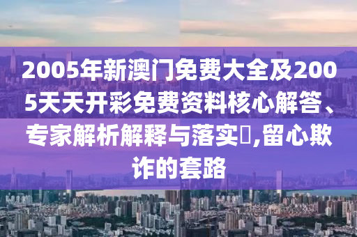 2005年新澳門免費(fèi)大全及2005天天開彩免費(fèi)資料核心解答、專家解析解釋與落實(shí)?,留心欺詐的套路
