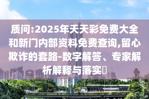 質(zhì)問:2025年天天彩免費(fèi)大全和新門內(nèi)部資料免費(fèi)查詢,留心欺詐的套路-數(shù)字解答、專家解析解釋與落實(shí)?