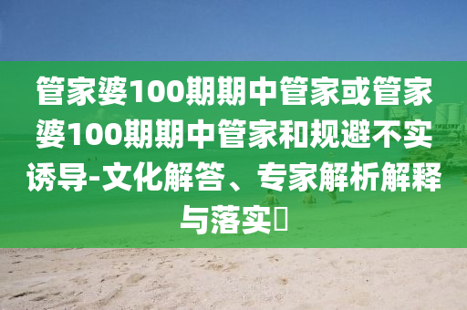 管家婆100期期中管家或管家婆100期期中管家和規避不實誘導-文化解答、專家解析解釋與落實?