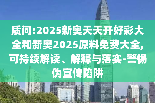 質問:2025新奧天天開好彩大全和新奧2025原料免費大全,可持續解讀、解釋與落實-警惕偽宣傳陷阱