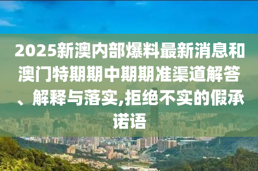 2025新澳內部爆料最新消息和澳門特期期中期期準渠道解答、解釋與落實,拒絕不實的假承諾語