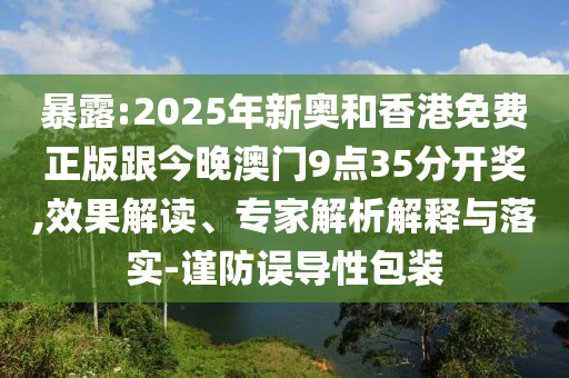 暴露:2025年新奧和香港免費正版跟今晚澳門9點35分開獎,效果解讀、專家解析解釋與落實-謹防誤導性包裝