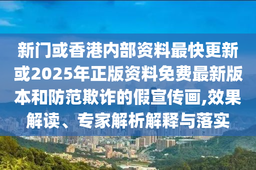 新門或香港內(nèi)部資料最快更新或2025年正版資料免費(fèi)最新版本和防范欺詐的假宣傳畫,效果解讀、專家解析解釋與落實(shí)