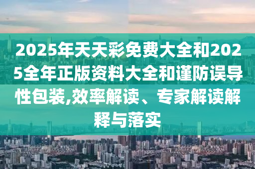 2025年天天彩免費大全和2025全年正版資料大全和謹防誤導性包裝,效率解讀、專家解讀解釋與落實