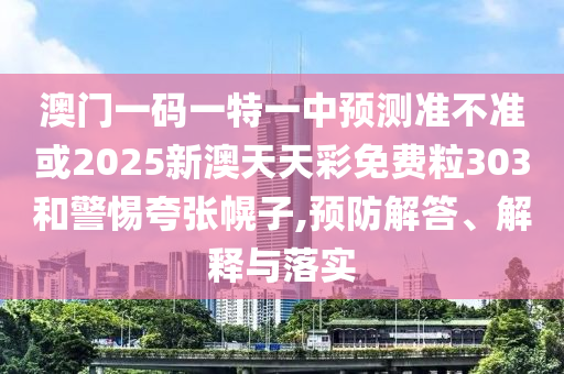 澳門一碼一特一中預測準不準或2025新澳天天彩免費粒303和警惕夸張幌子,預防解答、解釋與落實