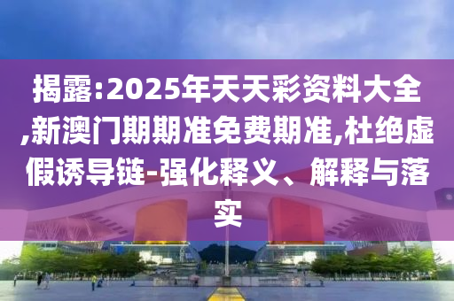 揭露:2025年天天彩資料大全,新澳門期期準免費期準,杜絕虛假誘導鏈-強化釋義、解釋與落實