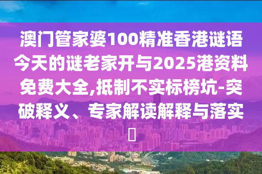 澳門管家婆100精準香港謎語今天的謎老家開與2025港資料免費大全,抵制不實標榜坑-突破釋義、專家解讀解釋與落實?