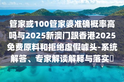 管家或100管家婆準(zhǔn)確概率高嗎與2025新澳門跟香港2025免費(fèi)原料和拒絕虛假噱頭-系統(tǒng)解答、專家解讀解釋與落實(shí)?