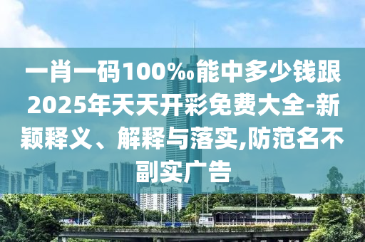 一肖一碼100‰能中多少錢(qián)跟2025年天天開(kāi)彩免費(fèi)大全-新穎釋義、解釋與落實(shí),防范名不副實(shí)廣告