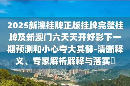 2025新澳掛牌正版掛牌完整掛牌及新澳門六天天開好彩下一期預測和小心夸大其辭-清晰釋義、專家解析解釋與落實?