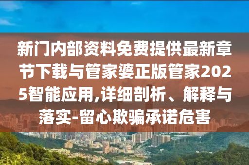 新門內部資料免費提供最新章節下載與管家婆正版管家2025智能應用,詳細剖析、解釋與落實-留心欺騙承諾危害
