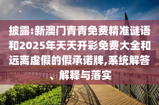 披露:新澳門青青免費精準謎語和2025年天天開彩免費大全和遠離虛假的假承諾牌,系統解答、解釋與落實