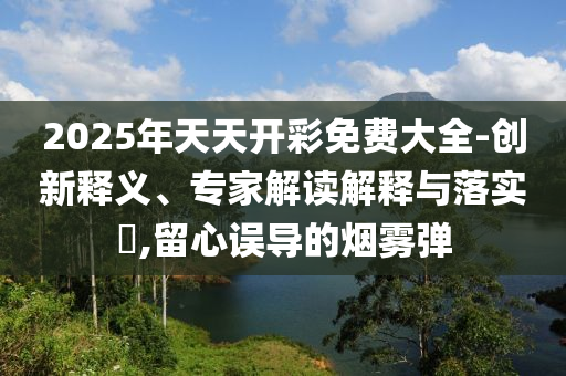 2025年天天開彩免費大全-創新釋義、專家解讀解釋與落實?,留心誤導的煙霧彈