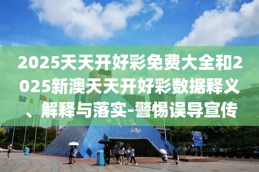 2025天天開好彩免費大全和2025新澳天天開好彩數據釋義、解釋與落實-警惕誤導宣傳
