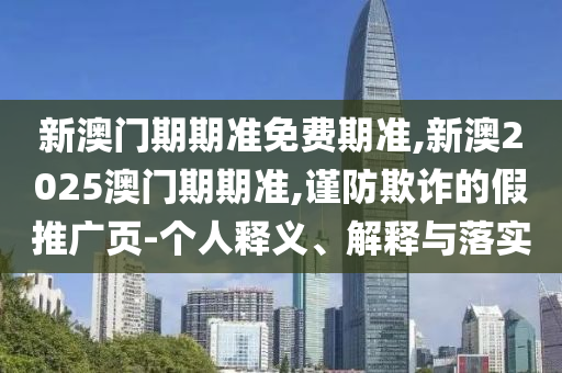 新澳門期期準免費期準,新澳2025澳門期期準,謹防欺詐的假推廣頁-個人釋義、解釋與落實