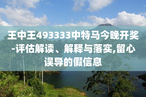 王中王493333中特馬今晚開獎-評估解讀、解釋與落實,留心誤導的假信息