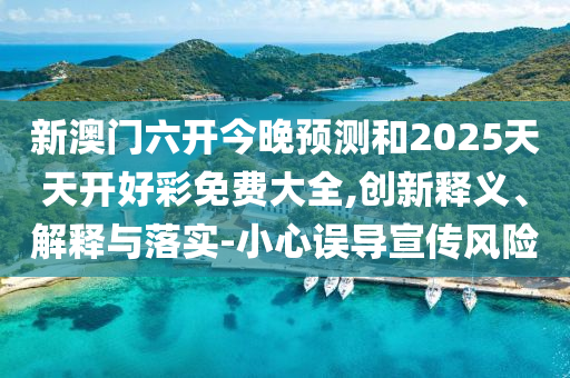 新澳門六開今晚預(yù)測和2025天天開好彩免費大全,創(chuàng)新釋義、解釋與落實-小心誤導(dǎo)宣傳風(fēng)險